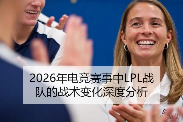 2026年电竞赛事中LPL战队的战术变化深度分析