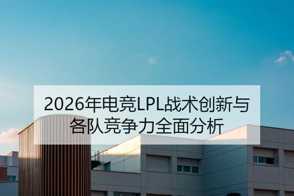 2026年电竞LPL战术创新与各队竞争力全面分析