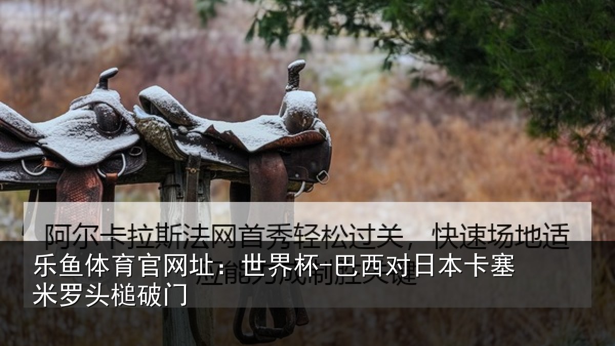 乐鱼体育官网址:世界杯-巴西对日本卡塞米罗头槌破门