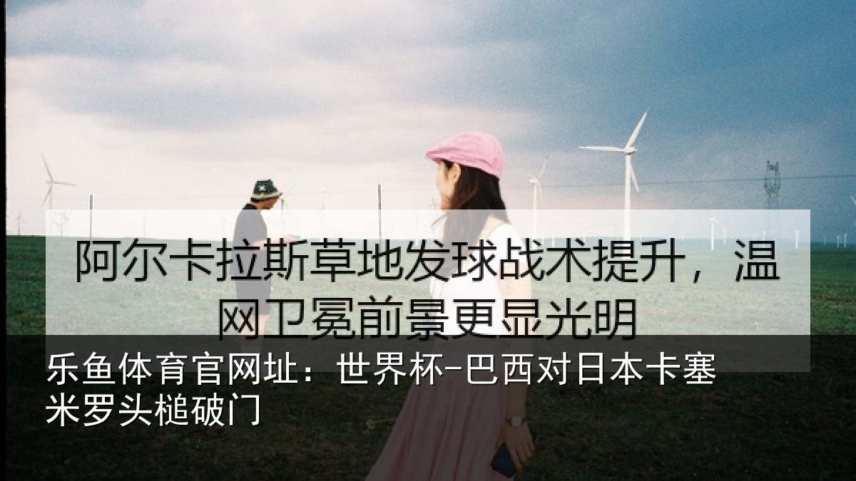 乐鱼体育官网址：世界杯-巴西对日本卡塞米罗头槌破门