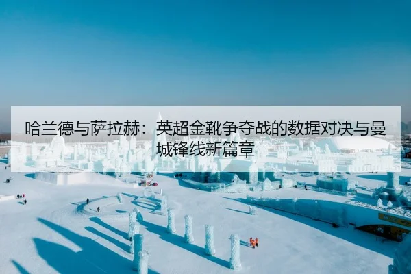 哈兰德与萨拉赫：英超金靴争夺战的数据对决与曼城锋线新篇章
