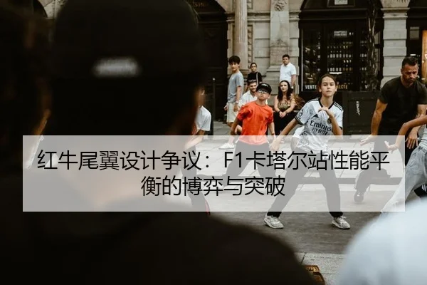 红牛尾翼设计争议：F1卡塔尔站性能平衡的博弈与突破
