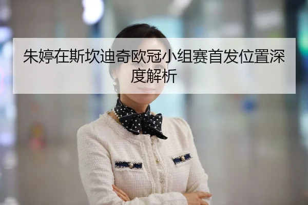 朱婷在斯坎迪奇欧冠小组赛首发位置深度解析
