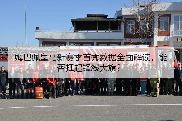 姆巴佩皇马新赛季首秀数据全面解读，能否扛起锋线大旗？